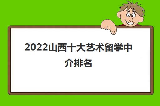 2022山西十大藝術(shù)留學(xué)中介推薦與自費(fèi)留學(xué)服務(wù)指南